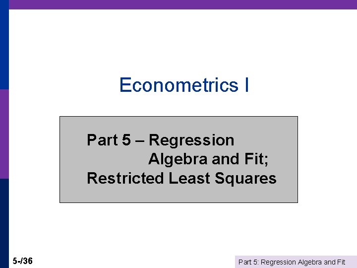 Econometrics I Part 5 – Regression Algebra and Fit; Restricted Least Squares 5 -/36