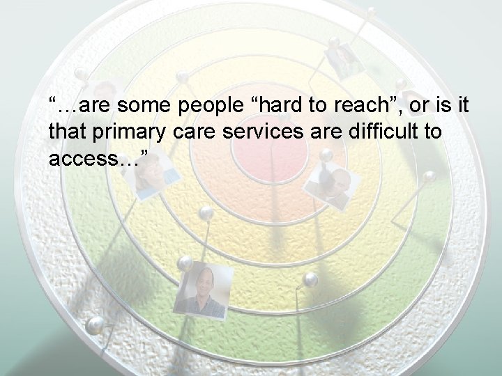 “…are some people “hard to reach”, or is it that primary care services are