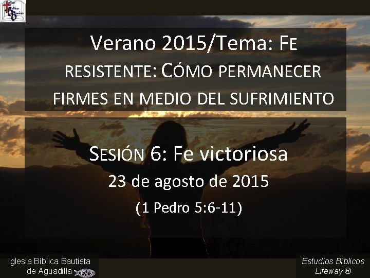 Verano 2015/Tema: FE RESISTENTE: CÓMO PERMANECER FIRMES EN MEDIO DEL SUFRIMIENTO SESIÓN 6: Fe