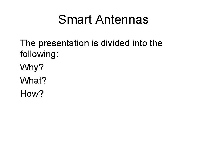 Smart Antennas The presentation is divided into the following: Why? What? How? 