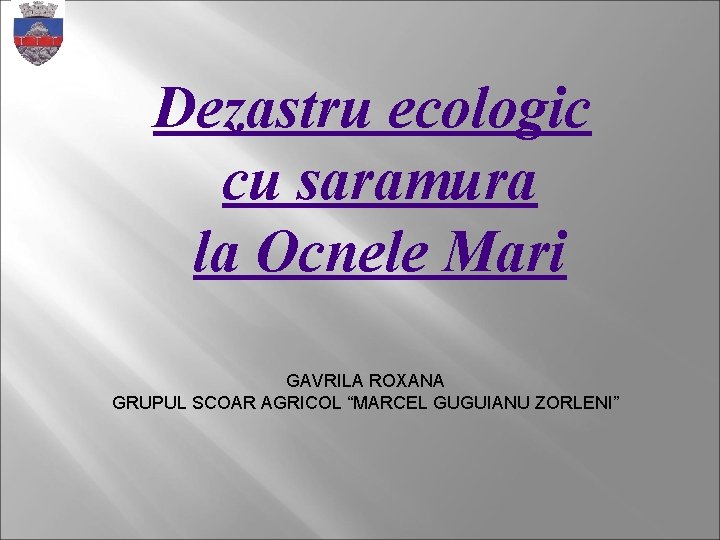 Dezastru ecologic cu saramura la Ocnele Mari GAVRILA ROXANA GRUPUL SCOAR AGRICOL “MARCEL GUGUIANU