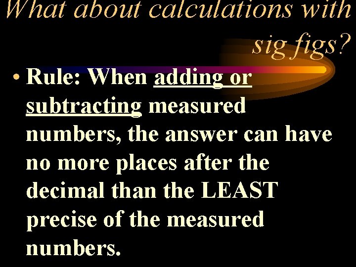 What about calculations with sig figs? • Rule: When adding or subtracting measured numbers,