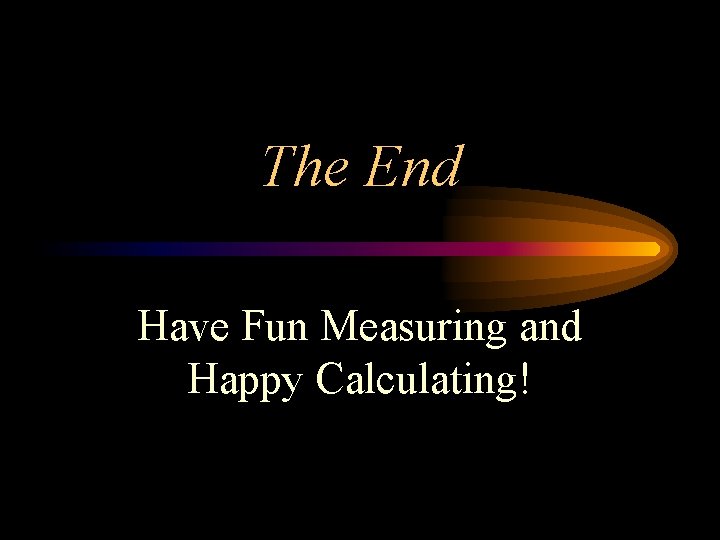 The End Have Fun Measuring and Happy Calculating! 