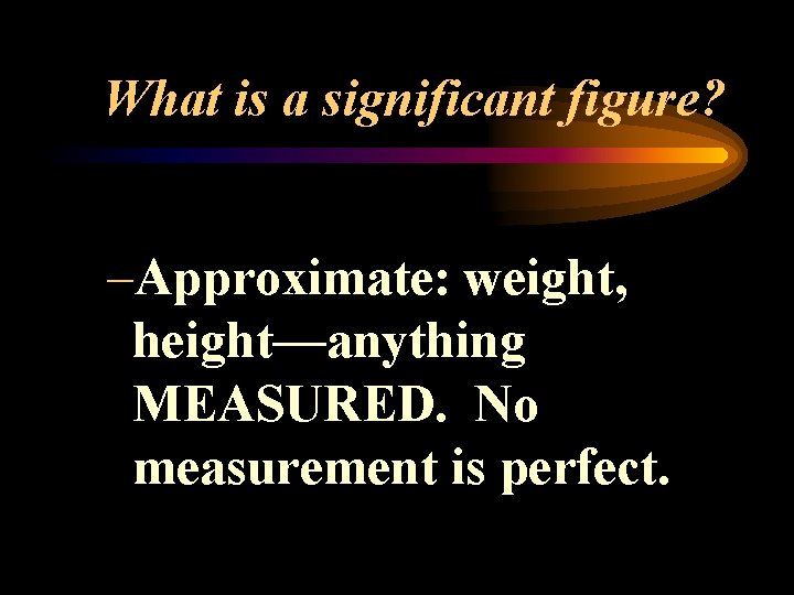 What is a significant figure? –Approximate: weight, height—anything MEASURED. No measurement is perfect. 