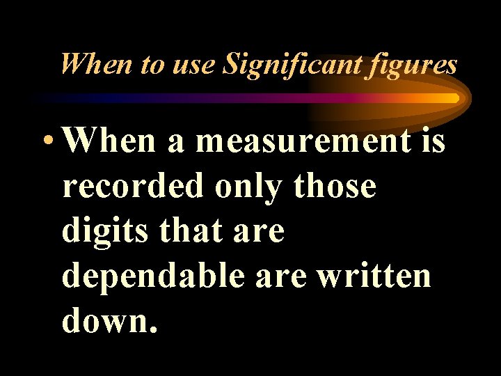 When to use Significant figures • When a measurement is recorded only those digits