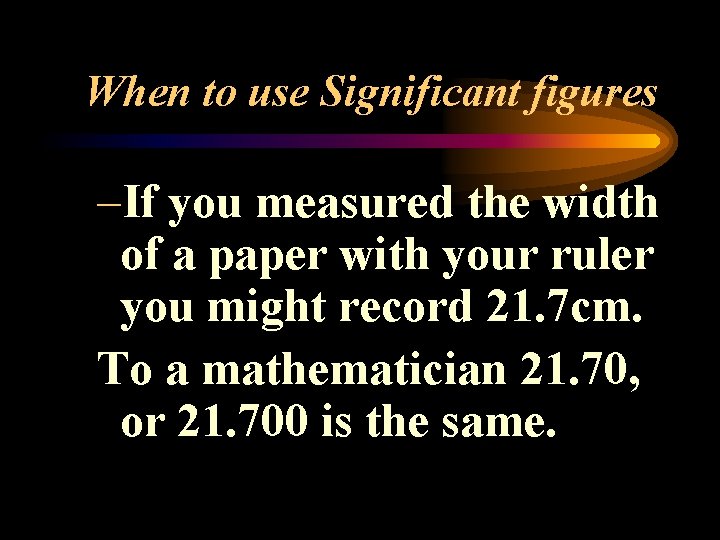 When to use Significant figures –If you measured the width of a paper with