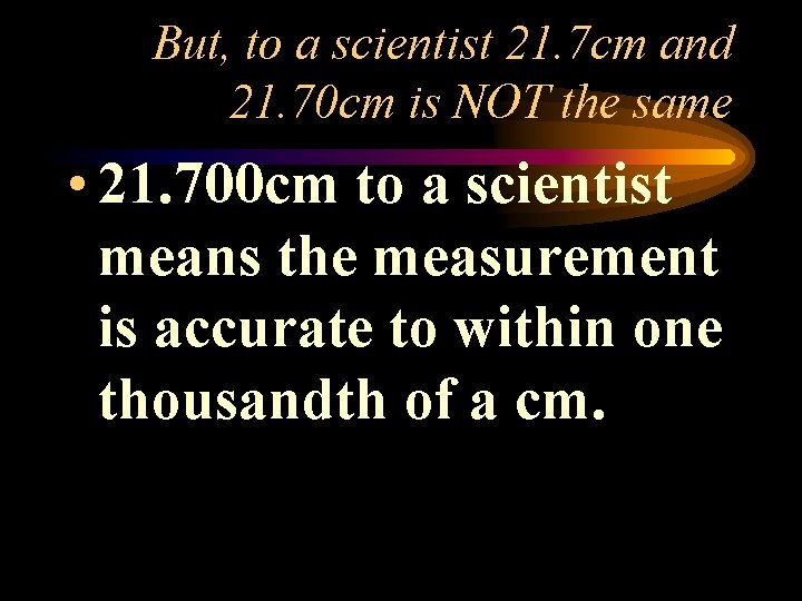 But, to a scientist 21. 7 cm and 21. 70 cm is NOT the