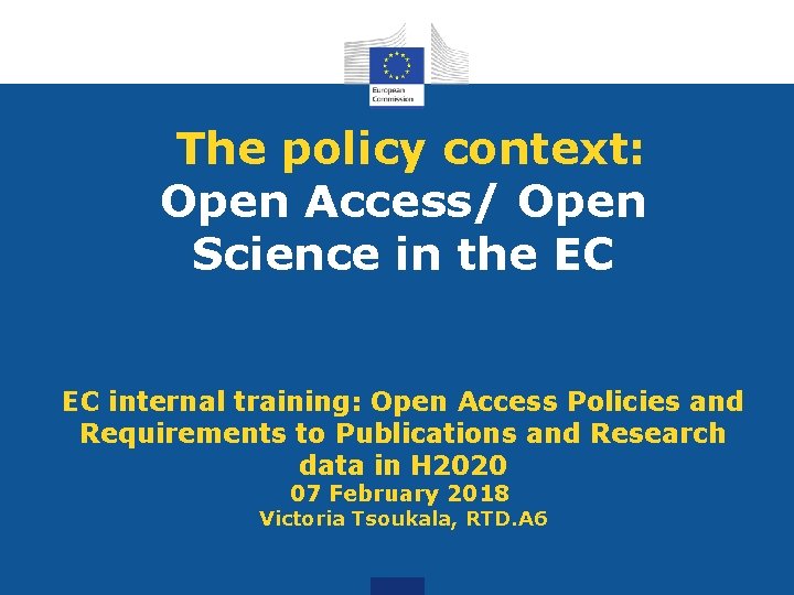  The policy context: Open Access/ Open Science in the EC EC internal training: