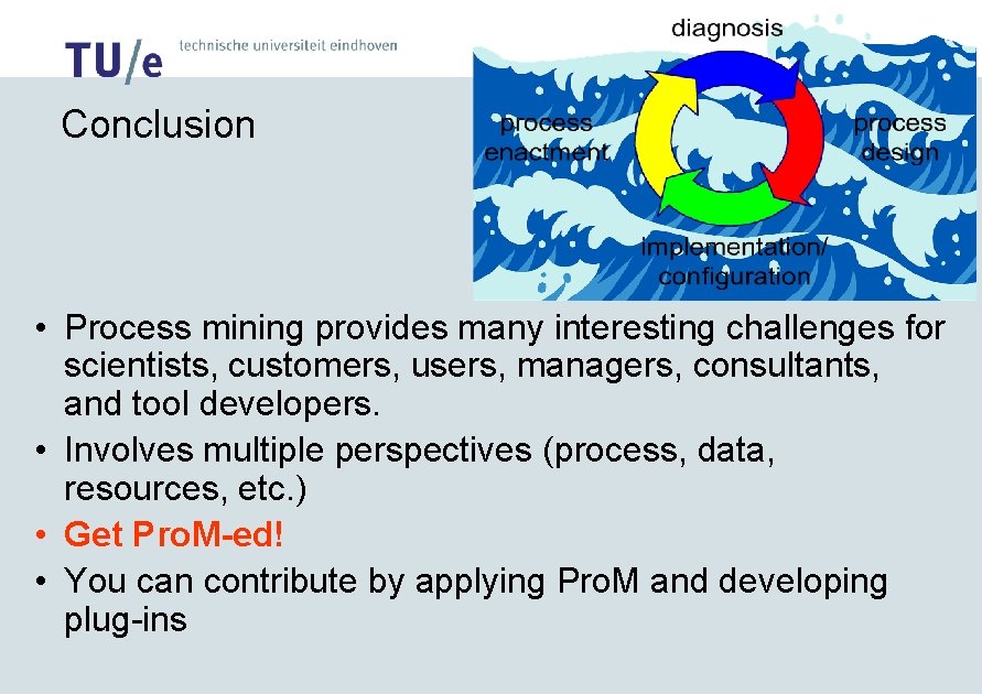 Conclusion • Process mining provides many interesting challenges for scientists, customers, users, managers, consultants,