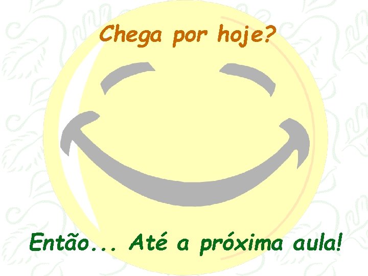 Chega por hoje? Então. . . Até a próxima aula! 