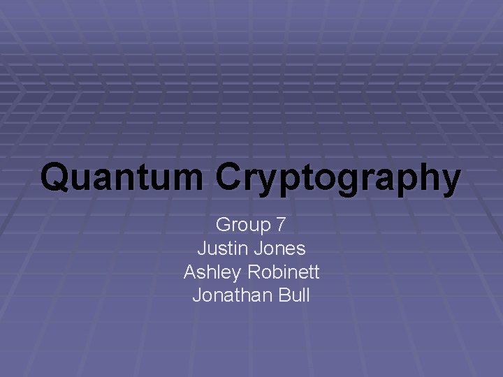 Quantum Cryptography Group 7 Justin Jones Ashley Robinett Jonathan Bull 