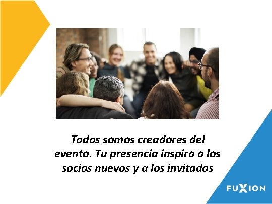 Todos somos creadores del evento. Tu presencia inspira a los socios nuevos y a