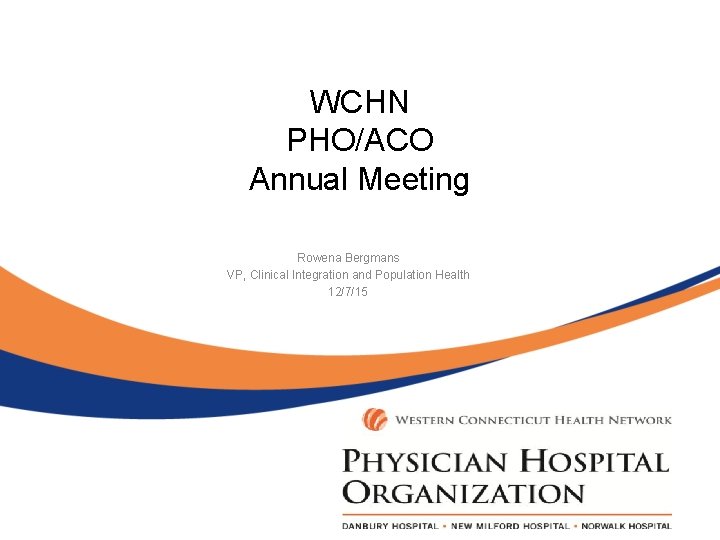 WCHN PHO/ACO Annual Meeting Rowena Bergmans VP, Clinical Integration and Population Health 12/7/15 