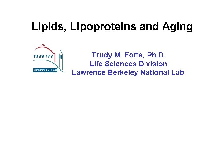 Lipids, Lipoproteins and Aging Trudy M. Forte, Ph. D. Life Sciences Division Lawrence Berkeley