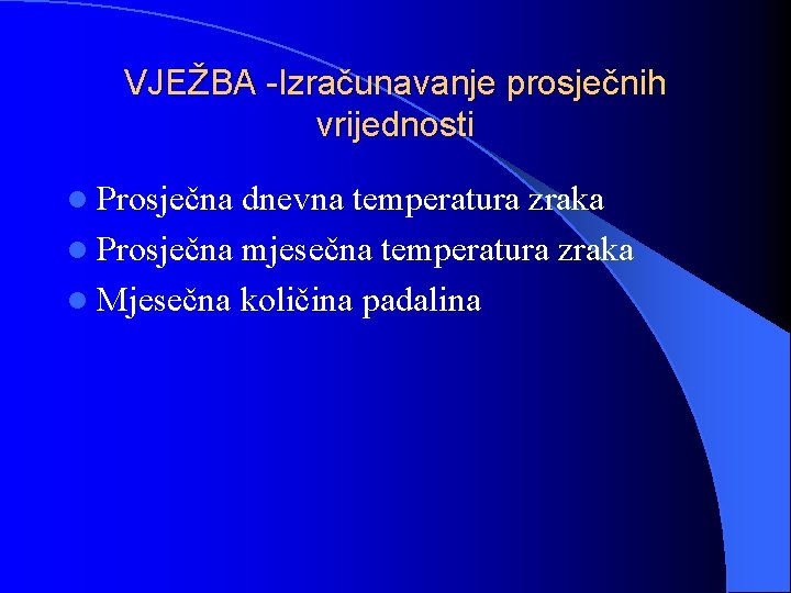 VJEŽBA -Izračunavanje prosječnih vrijednosti l Prosječna dnevna temperatura zraka l Prosječna mjesečna temperatura zraka
