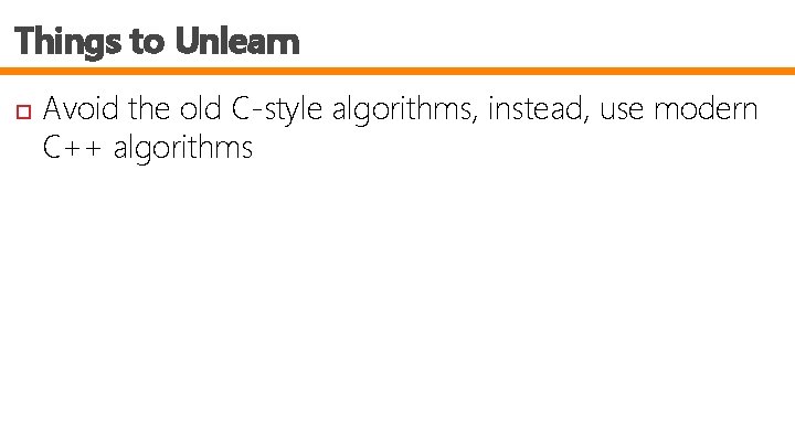 Things to Unlearn Avoid the old C-style algorithms, instead, use modern C++ algorithms 