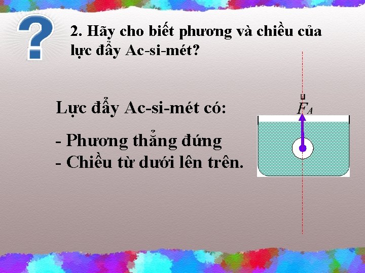 2. Hãy cho biết phương và chiều của lực đẩy Ac-si-mét? Lực đẩy Ac-si-mét