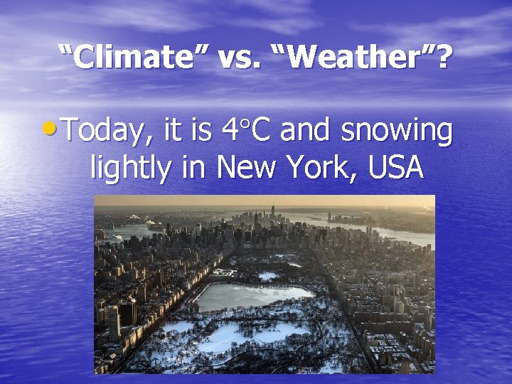 “Climate” vs. “Weather”? • Today, it is 4 C and snowing lightly in New