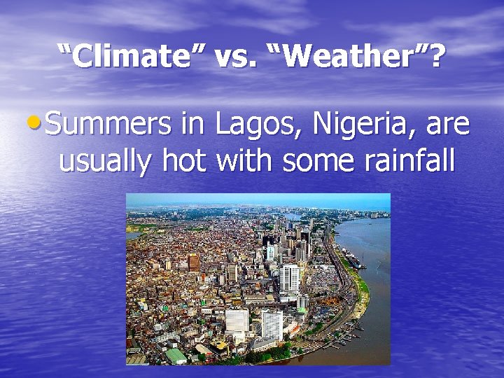 “Climate” vs. “Weather”? • Summers in Lagos, Nigeria, are usually hot with some rainfall “Climate” vs. “Weather”? • Summers in Lagos, Nigeria, are usually hot with some rainfall
