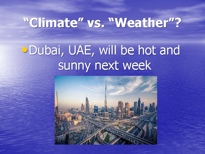“Climate” vs. “Weather”? • Dubai, UAE, will be hot and sunny next week 