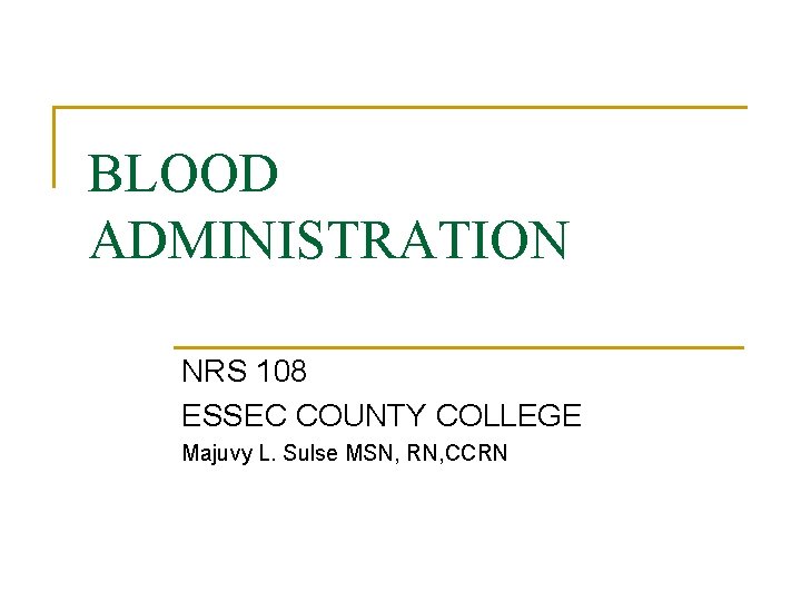 BLOOD ADMINISTRATION NRS 108 ESSEC COUNTY COLLEGE Majuvy L. Sulse MSN, RN, CCRN 