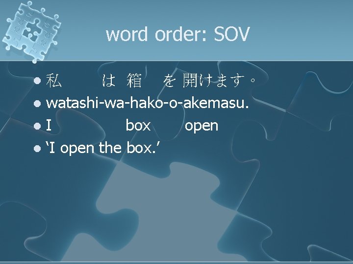 word order: SOV 私 は 箱 を 開けます。 l watashi-wa-hako-o-akemasu. l. I box open