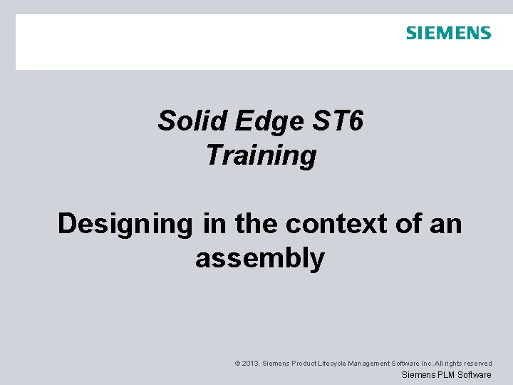 Solid Edge ST 6 Training Designing in the context of an assembly © 2013. Solid Edge ST 6 Training Designing in the context of an assembly © 2013.