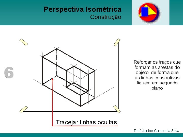 Perspectiva Isométrica Construção Tracejar linhas ocultas Prof. Janine Gomes da Silva 