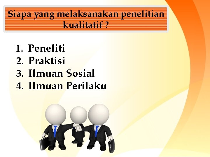 Siapa yang melaksanakan penelitian kualitatif ? 1. 2. 3. 4. Peneliti Praktisi Ilmuan Sosial