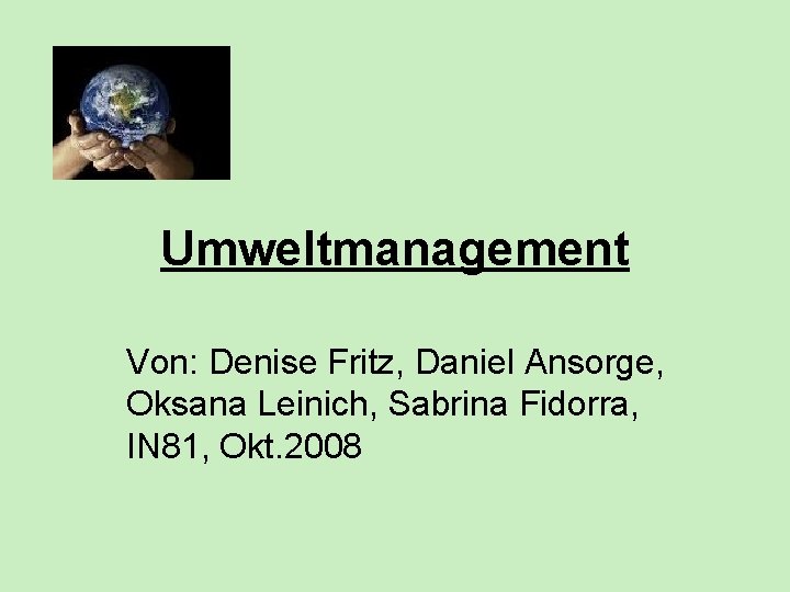 Umweltmanagement Von: Denise Fritz, Daniel Ansorge, Oksana Leinich, Sabrina Fidorra, IN 81, Okt. 2008 Umweltmanagement Von: Denise Fritz, Daniel Ansorge, Oksana Leinich, Sabrina Fidorra, IN 81, Okt. 2008