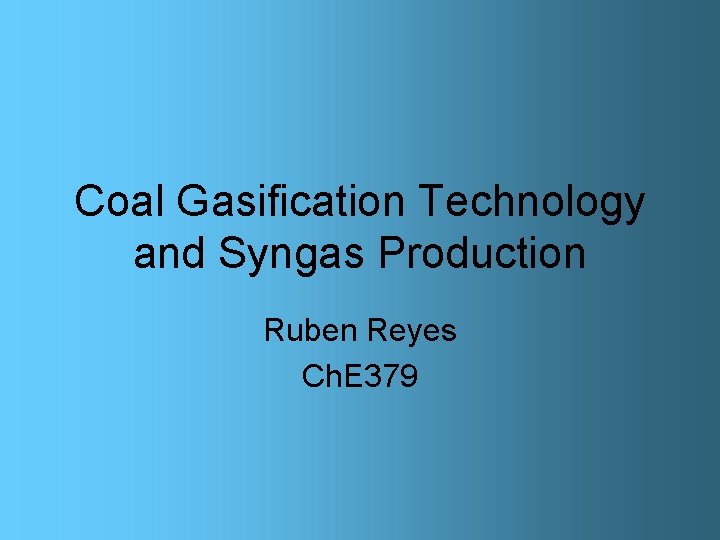 Coal Gasification Technology and Syngas Production Ruben Reyes Ch. E 379 