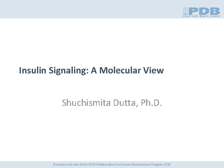 Insulin Signaling: A Molecular View Shuchismita Dutta, Ph. D. Developed as part of the