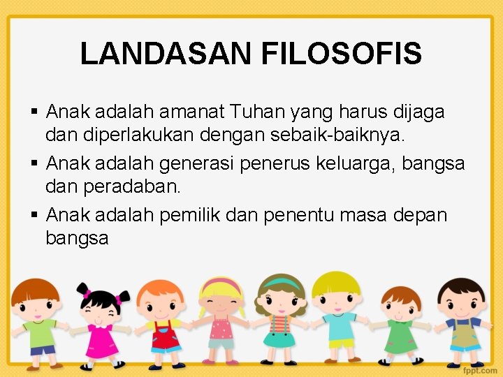 LANDASAN FILOSOFIS § Anak adalah amanat Tuhan yang harus dijaga dan diperlakukan dengan sebaik-baiknya.