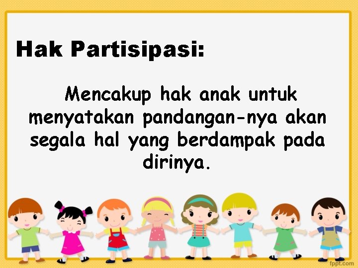 Hak Partisipasi: Mencakup hak anak untuk menyatakan pandangan-nya akan segala hal yang berdampak pada