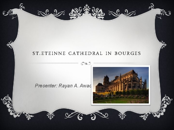 ST. ETEINNE CATHEDRAL IN BOURGES Presenter: Rayan A. Awad 