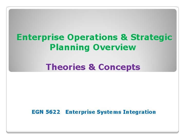Enterprise Operations & Strategic Planning Overview Theories & Concepts EGN 5622 Enterprise Systems Integration