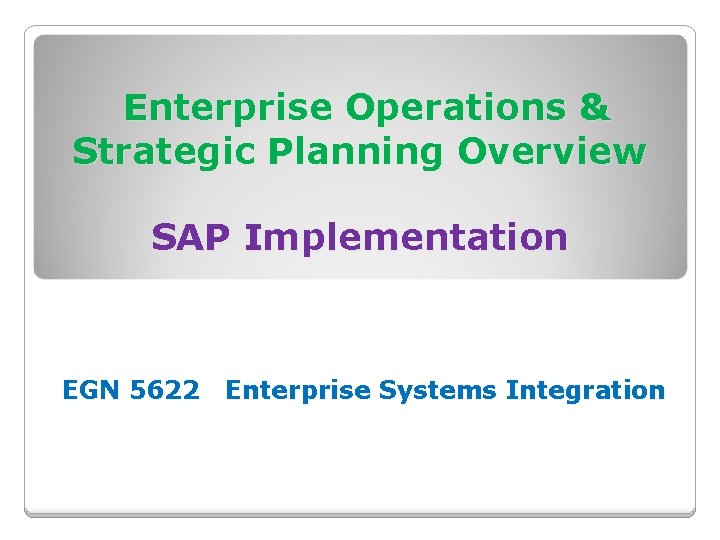 Enterprise Operations & Strategic Planning Overview SAP Implementation EGN 5622 Enterprise Systems Integration 