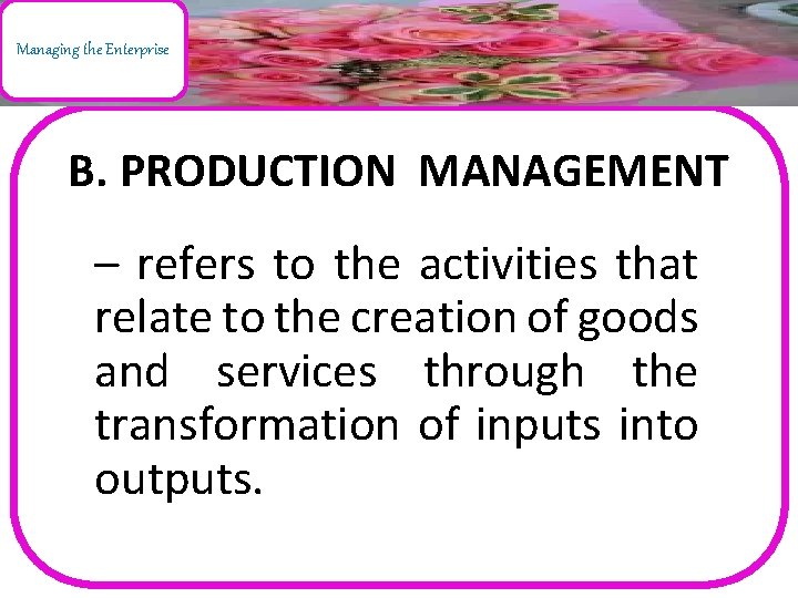 Managing the Enterprise B. PRODUCTION MANAGEMENT – refers to the activities that relate to