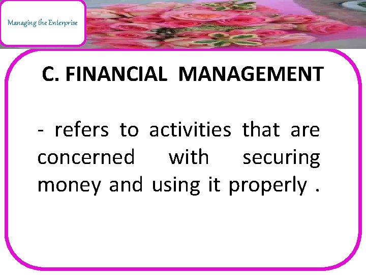 Managing the Enterprise C. FINANCIAL MANAGEMENT - refers to activities that are concerned with