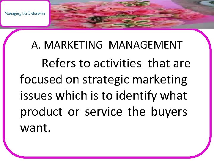 Managing the Enterprise A. MARKETING MANAGEMENT Refers to activities that are focused on strategic