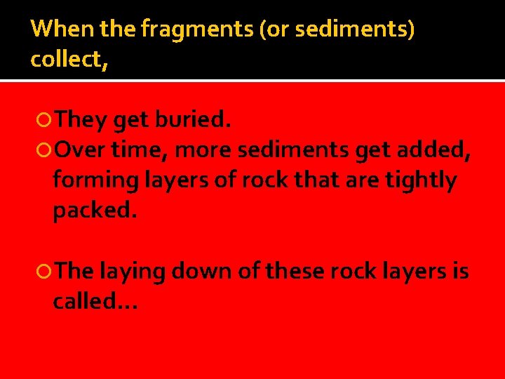 When the fragments (or sediments) collect, They get buried. Over time, more sediments get