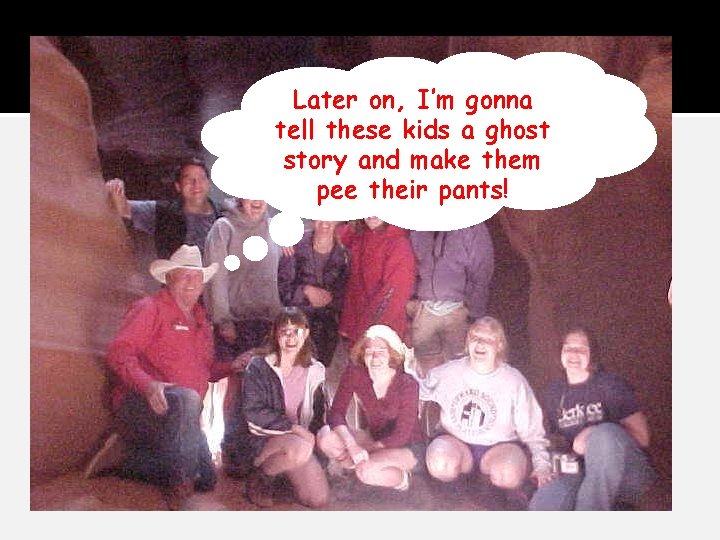 Later on, I’m gonna tell these kids a ghost story and make them pee