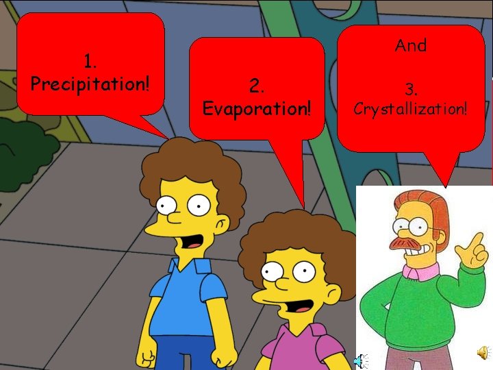 1. Precipitation! And 2. Evaporation! 3. Crystallization! 