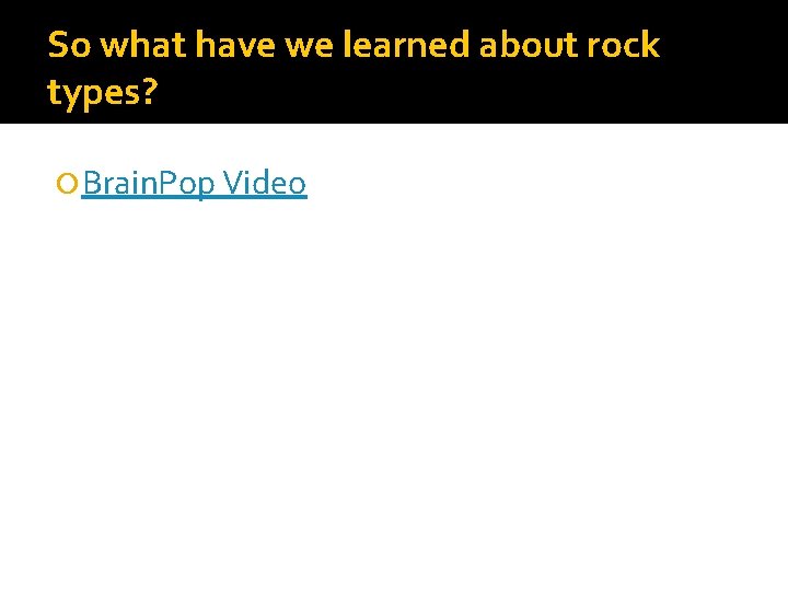 So what have we learned about rock types? Brain. Pop Video 