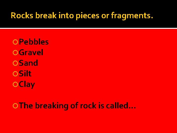 Rocks break into pieces or fragments. Pebbles Gravel Sand Silt Clay The breaking of