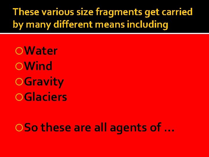 These various size fragments get carried by many different means including Water Wind Gravity