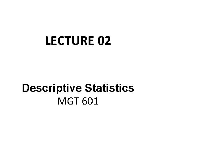 LECTURE 02 Descriptive Statistics MGT 601 