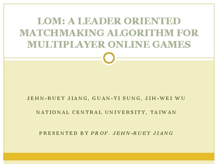 LOM: A LEADER ORIENTED MATCHMAKING ALGORITHM FOR MULTIPLAYER ONLINE GAMES JEHN-RUEY JIANG, GUAN-YI SUNG,