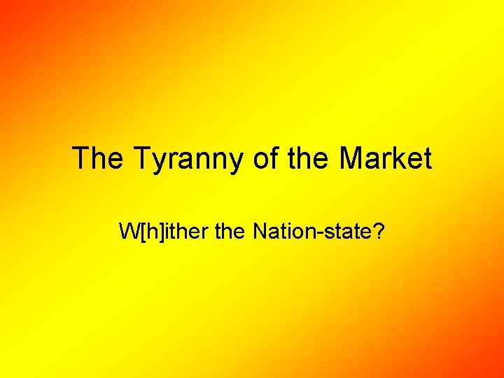 The Tyranny of the Market W[h]ither the Nation-state? 