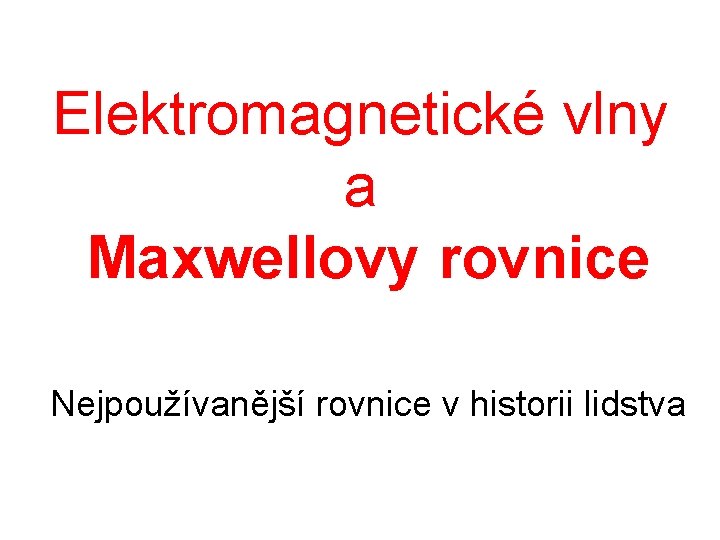 Elektromagnetické vlny a Maxwellovy rovnice Nejpoužívanější rovnice v historii lidstva 